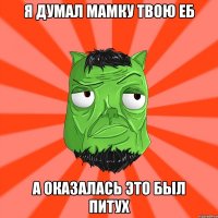 Я думал мамку твою еб а оказалась это был питух