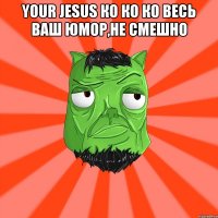 Your Jesus ко ко ко весь ваш юмор,не смешно 