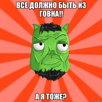 Все должно быть из говна!! А я тоже?