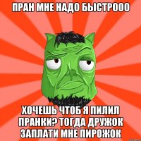 Пран мне надо быстрооо Хочешь чтоб Я пилил пранки? Тогда дружок заплати мне пирожок