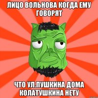 Лицо Вольнова когда ему говорят что ул.Пушкина дома Колатушкина нету