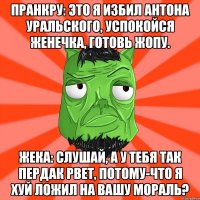 пранкру: это я избил антона уральского, успокойся женечка, готовь жопу. Жека: Слушай, а у тебя так пердак рвет, потому-что я хуй ложил на вашу мораль?