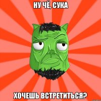 Ну чё, сука хочешь встретиться?