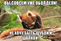 Вы совсем уже оболдели! Не хочу быть шубой и шапкой!