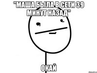 "Маша была в сети 39 минут назад" Окай