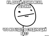 Ну, давай, удиви меня, шутник Что же будет в следующий раз?