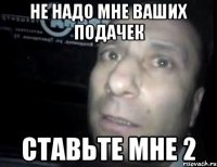 не надо мне ваших подачек ставьте мне 2