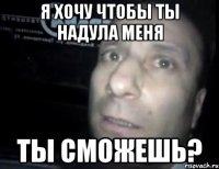 Я хочу чтобы ты надула меня Ты сможешь?