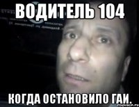 водитель 104 когда остановило ГАИ.