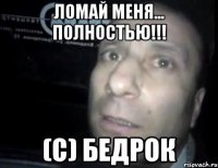 ЛОМАЙ МЕНЯ... ПОЛНОСТЬЮ!!! (с) БЕДРОК