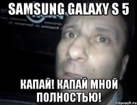 Samsung galaxy s 5 Капай! Капай мной полностью!