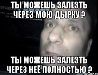 Ты можешь залезть через мою дырку ? Ты можешь залезть через неё полностью ?