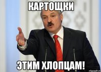 Картощки этим хлопцам!