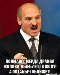  Поймаю смерда драйва жопова, выебу его в жопу! а потабыч оближет!