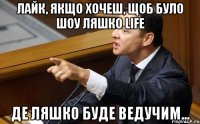 Лайк, якщо хочеш, щоб було шоу Ляшко life Де Ляшко буде ведучим...