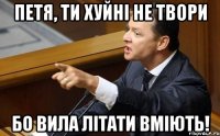 Петя, ти хуйні не твори бо вила літати вміють!