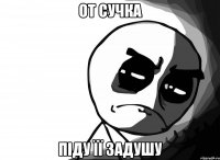 от сучка піду її задушу