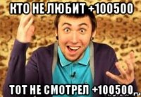 Кто не любит +100500 Тот не смотрел +100500