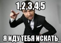 1,2,3,4,5 Я ИДУ ТЕБЯ ИСКАТЬ