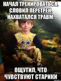 Начал тренироваться. Словил перетрен, нахватался травм. Ощутил, что чувствуют старики