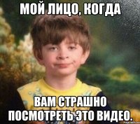 Мой лицо, когда Вам страшно посмотреть это видео.