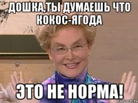 Дошка,ты думаешь что кокос-ягода Это не норма!