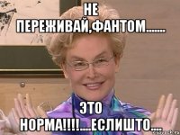 Не переживай,Фантом....... Это Норма!!!!....еслишто....