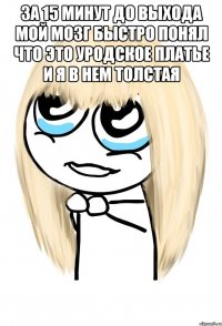 за 15 минут до выхода мой мозг быстро понял что это уродское платье и я в нем толстая 