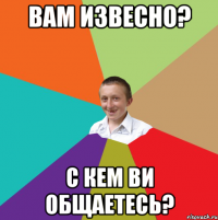 Вам извесно? С кем ви общаетесь?