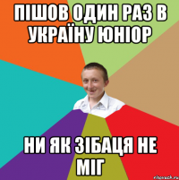 пішов один раз в Україну Юніор ни як зібаця не міг