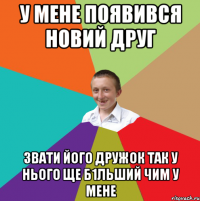 у мене появився новий друг звати його Дружок так у нього ще б1льший чим у мене