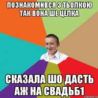 познакомився з тьолкою так вона ше целка сказала шо дасть аж на свадьб1