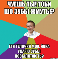 Чуешь ты! Тоби шо зубы жмуть!? Ети тёлочки мои, Йока ударю зубы повылитають?