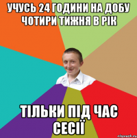 учусь 24 години на добу чотири тижня в рік тільки під час сесії