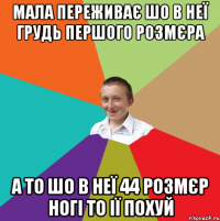 Мала переживає шо в неї Грудь першого Розмєра а то шо в неї 44 розмєр ногі то ії похуй