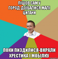 пішов сам у город-доїбалися малі цигани поки пиздилися-вкрали хрестика і мобілку