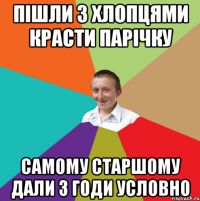 пішли з хлопцями красти парічку самому старшому дали 3 годи условно