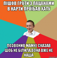 пішов грати з пацанами в карти проїбав хату позвонив мамкі сказав шоб не білила,вона вже не наша