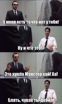 У меня есть то что нет у тебя! Ну и что это!? Это кукла Монстер хай! Ха! Блять, чувак ты дебил!