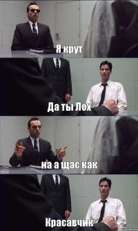 Я крут Да ты Лох на а щас как Красавчик