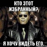 Кто этот избранный? Я хочу видеть его.