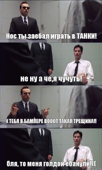 Нос ты заебал играть в ТАНКИ! не ну а че,я чучуть! У ТЕБЯ В БАМПЕРЕ ВОООТ ТАКАЯ ТРЕЩИНА!! бля, то меня голдой ебанули!((