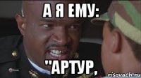 А я ему: "Артур,