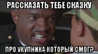 Рассказать тебе сказку про укупника который смог?