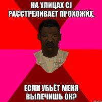 НА УЛИЦАХ CJ РАССТРЕЛИВАЕТ ПРОХОЖИХ, ЕСЛИ УБЬЁТ МЕНЯ ВЫЛЕЧИШЬ ОК?