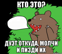 Кто это? Дуэт откуда, молчи и пизди их