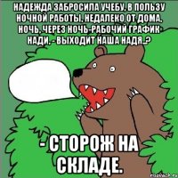 Надежда забросила учебу, В пользу ночной работы, недалеко от дома, Ночь, через ночь-рабочий график Нади, - Выходит наша Надя..? - Сторож на складе.