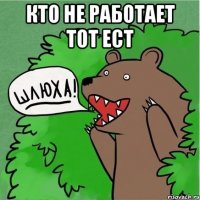 Кто не работает тот ест 