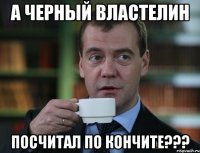 А черный властелин Посчитал по кончите???