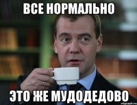 все нормально это же мудодедово